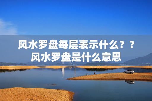 风水罗盘每层表示什么？？风水罗盘是什么意思