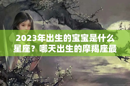 2023年出生的宝宝是什么星座？哪天出生的摩羯座最强