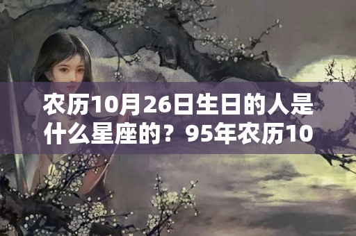 农历10月26日生日的人是什么星座的？95年农历10月26日是什么星座