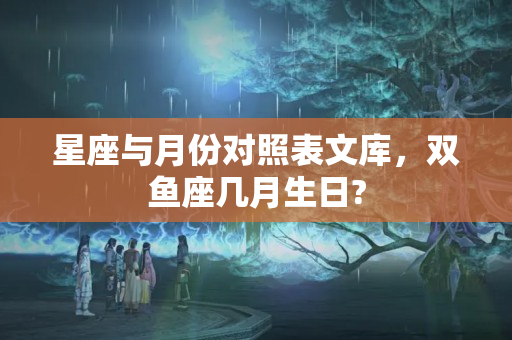 星座与月份对照表文库，双鱼座几月生日?