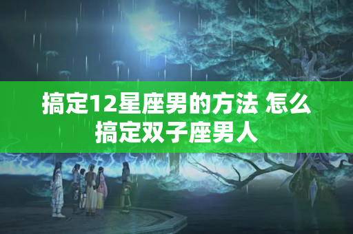 搞定12星座男的方法 怎么搞定双子座男人