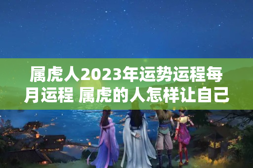 属虎人2023年运势运程每月运程 属虎的人怎样让自己运气变好