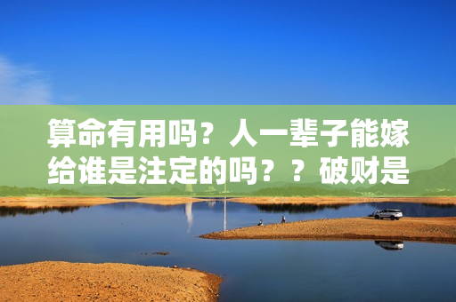 算命有用吗？人一辈子能嫁给谁是注定的吗？？破财是命中注定的吗为什么