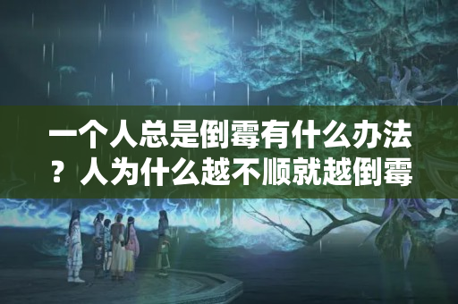 一个人总是倒霉有什么办法？人为什么越不顺就越倒霉