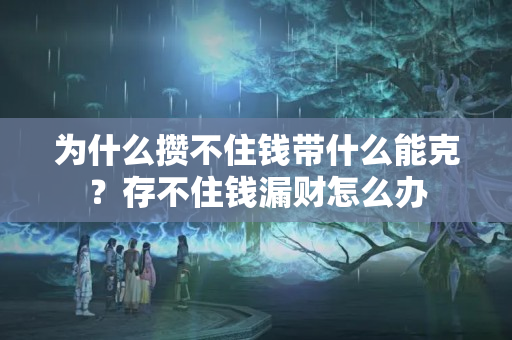 为什么攒不住钱带什么能克？存不住钱漏财怎么办