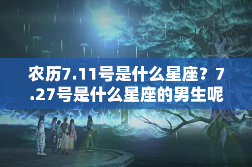 农历7.11号是什么星座？7.27号是什么星座的男生呢