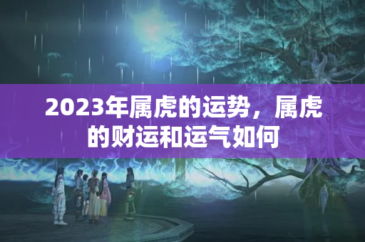 2023年属虎的运势，属虎的财运和运气如何