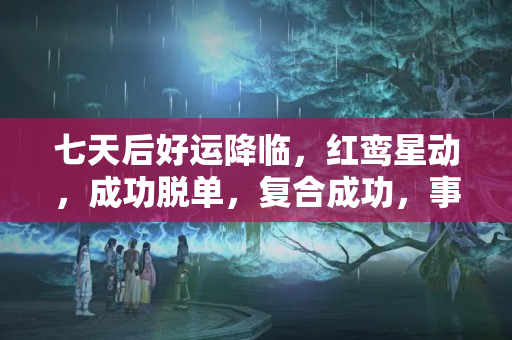 七天后好运降临，红鸾星动，成功脱单，复合成功，事业翻红的星座是哪些？射手座女生什么时候脱单