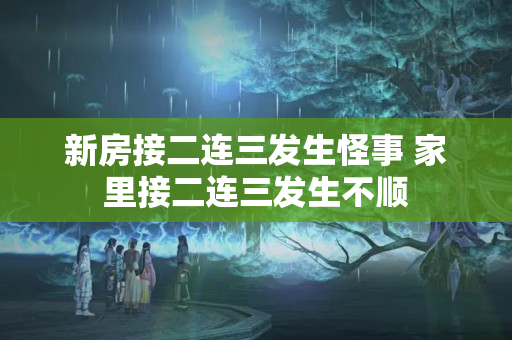 新房接二连三发生怪事 家里接二连三发生不顺