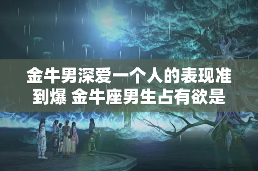 金牛男深爱一个人的表现准到爆 金牛座男生占有欲是不是很强