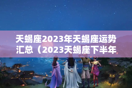 天蝎座2023年天蝎座运势汇总（2023天蝎座下半年运势如何看）