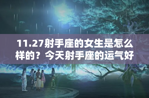 11.27射手座的女生是怎么样的？今天射手座的运气好吗