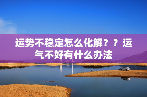 运势不稳定怎么化解？？运气不好有什么办法