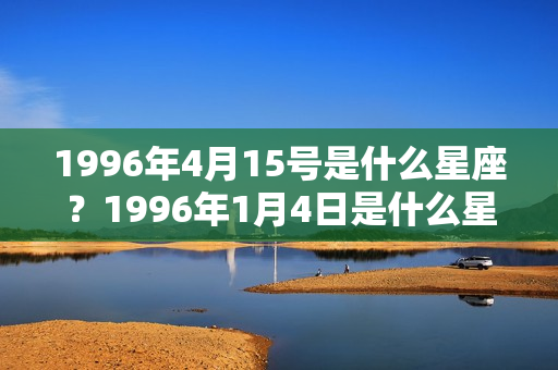 1996年4月15号是什么星座？1996年1月4日是什么星座