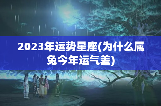 2023年运势星座(为什么属兔今年运气差)