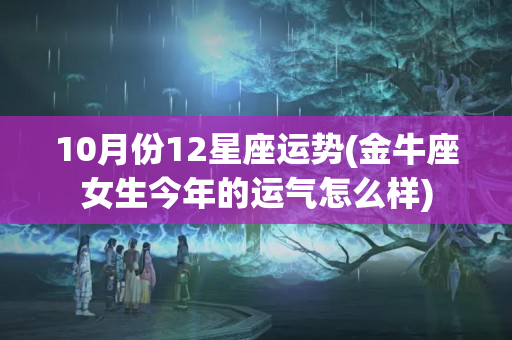 10月份12星座运势(金牛座女生今年的运气怎么样)