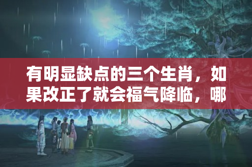 有明显缺点的三个生肖，如果改正了就会福气降临，哪个生肖是独一无二的英雄