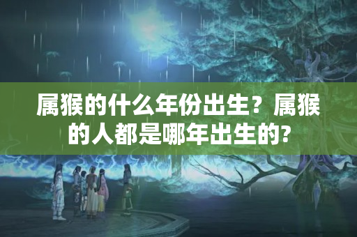 属猴的什么年份出生？属猴的人都是哪年出生的?