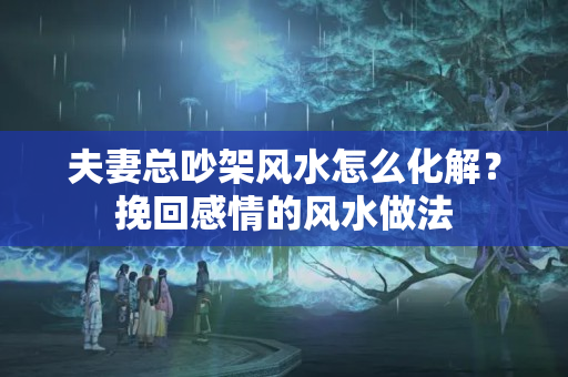 夫妻总吵架风水怎么化解？挽回感情的风水做法