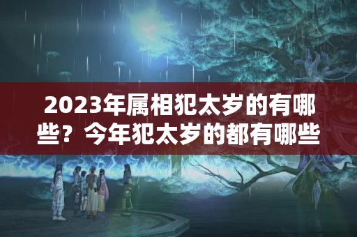 2023年属相犯太岁的有哪些？今年犯太岁的都有哪些属相