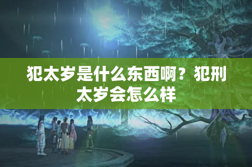 犯太岁是什么东西啊？犯刑太岁会怎么样