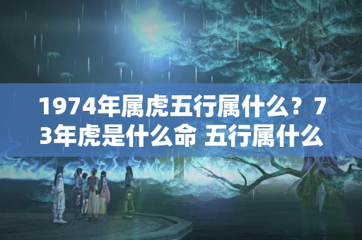 1974年属虎五行属什么？73年虎是什么命 五行属什么