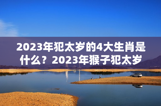 2023年犯太岁的4大生肖是什么？2023年猴子犯太岁吗