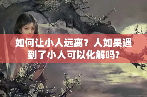 如何让小人远离？人如果遇到了小人可以化解吗?