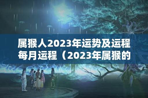 属猴人2023年运势及运程每月运程（2023年属猴的是不是犯太岁）