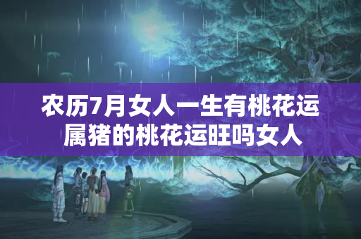 农历7月女人一生有桃花运 属猪的桃花运旺吗女人