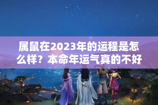 属鼠在2023年的运程是怎么样？本命年运气真的不好嘛为什么