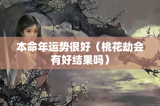 本命年运势很好（桃花劫会有好结果吗）