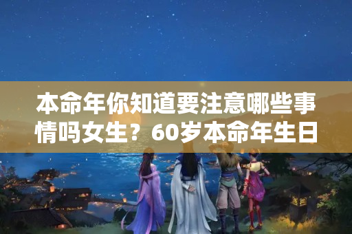 本命年你知道要注意哪些事情吗女生？60岁本命年生日怎么过