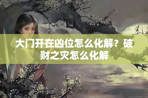 大门开在凶位怎么化解？破财之灾怎么化解