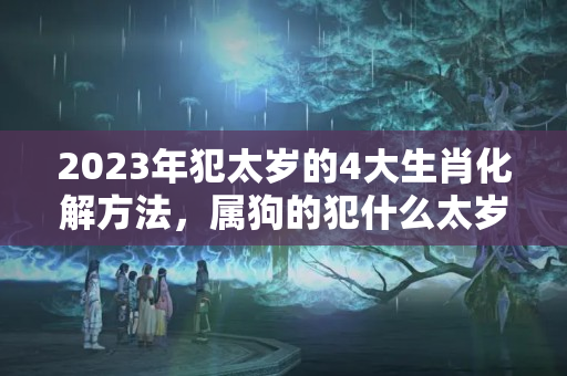 2023年犯太岁的4大生肖化解方法，属狗的犯什么太岁