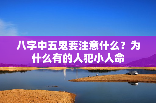 八字中五鬼要注意什么？为什么有的人犯小人命