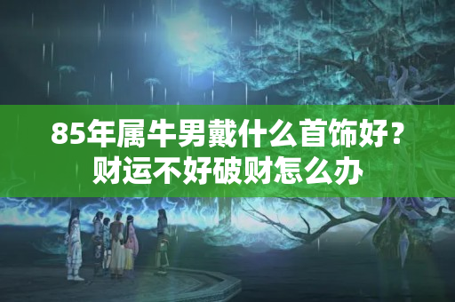 85年属牛男戴什么首饰好？财运不好破财怎么办