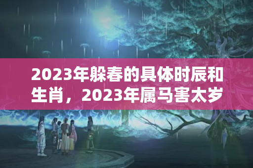 2023年躲春的具体时辰和生肖，2023年属马害太岁怎么化解