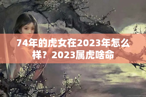 74年的虎女在2023年怎么样？2023属虎啥命