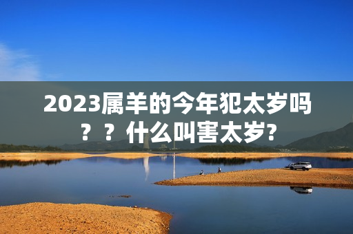 2023属羊的今年犯太岁吗？？什么叫害太岁?