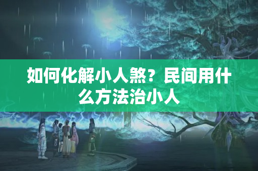 如何化解小人煞？民间用什么方法治小人