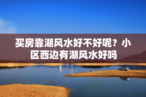 买房靠湖风水好不好呢？小区西边有湖风水好吗