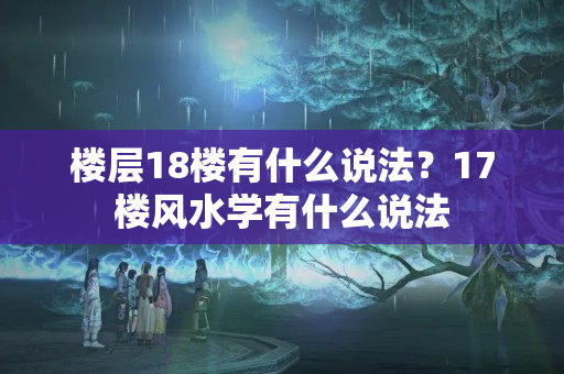 楼层18楼有什么说法？17楼风水学有什么说法