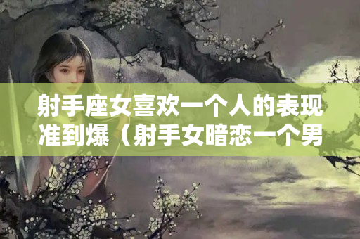 射手座女喜欢一个人的表现准到爆（射手女暗恋一个男生的表现）