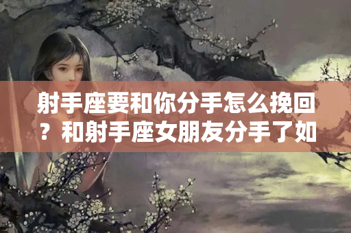 射手座要和你分手怎么挽回？和射手座女朋友分手了如何复合