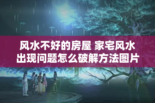 风水不好的房屋 家宅风水出现问题怎么破解方法图片