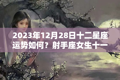 2023年12月28日十二星座运势如何？射手座女生十一月份运势如何?