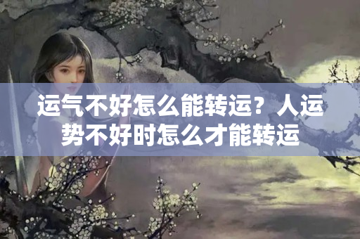 运气不好怎么能转运？人运势不好时怎么才能转运