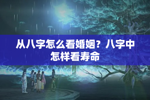 从八字怎么看婚姻？八字中怎样看寿命