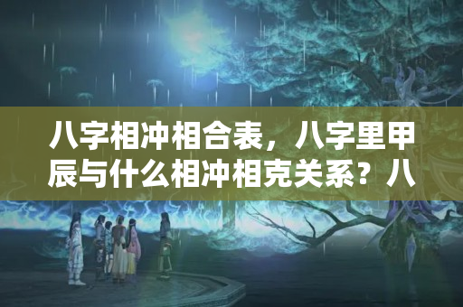 八字相冲相合表，八字里甲辰与什么相冲相克关系？八字怎么看相合还是相冲